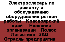 Электрослесарь по ремонту и обслуживанию оборудования(регион работы - Красноярский край) › Название организации ­ Полюс Логистика, ЗАО › Отрасль предприятия ­ Автомобильная промышленность › Минимальный оклад ­ 41 700 - Все города Работа » Вакансии   . Мордовия респ.